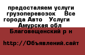 предосталяем услуги грузоперевозок  - Все города Авто » Услуги   . Амурская обл.,Благовещенский р-н